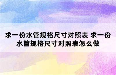 求一份水管规格尺寸对照表 求一份水管规格尺寸对照表怎么做